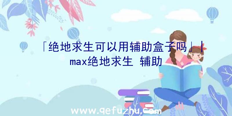 「绝地求生可以用辅助盒子吗」|max绝地求生